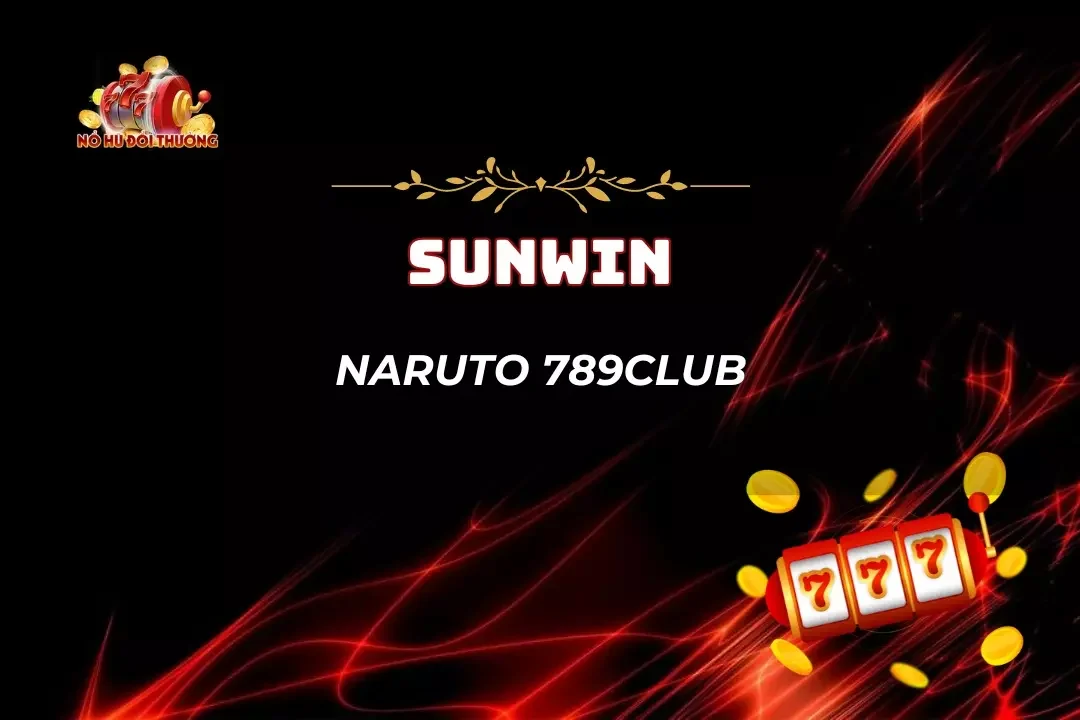 Naruto 789Club – Nổ Hũ Đổi Thưởng Sở Hữu Rtp Siêu Khủng